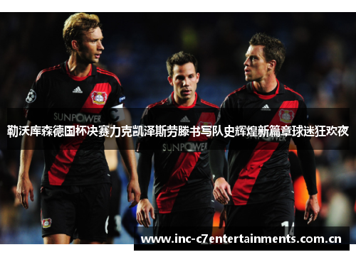 勒沃库森德国杯决赛力克凯泽斯劳滕书写队史辉煌新篇章球迷狂欢夜