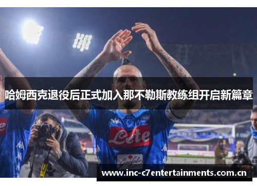 哈姆西克退役后正式加入那不勒斯教练组开启新篇章