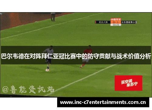 巴尔韦德在对阵拜仁亚冠比赛中的防守贡献与战术价值分析